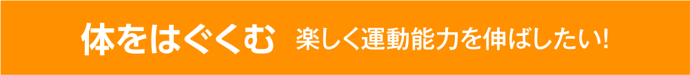 体をはぐくむ 楽しく運動能力を伸ばしたい！